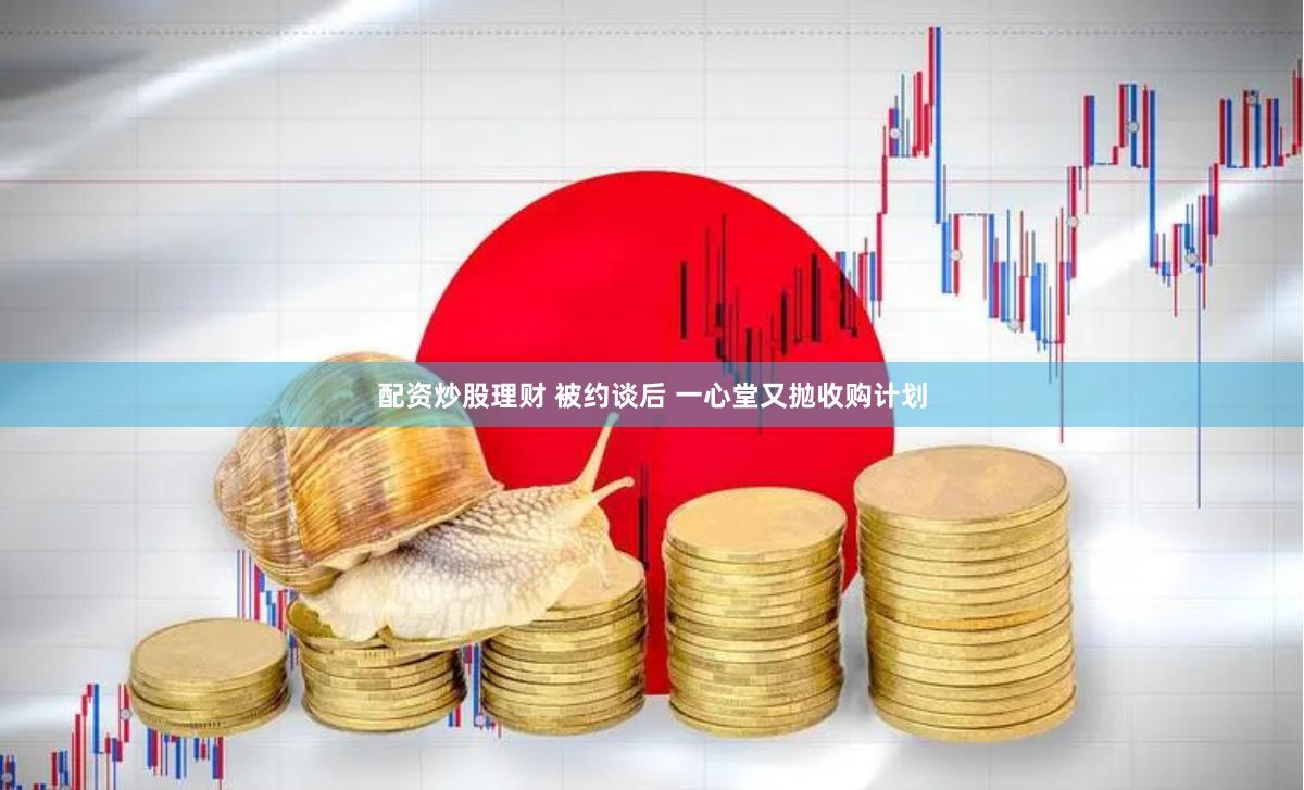 配资炒股理财 被约谈后 一心堂又抛收购计划