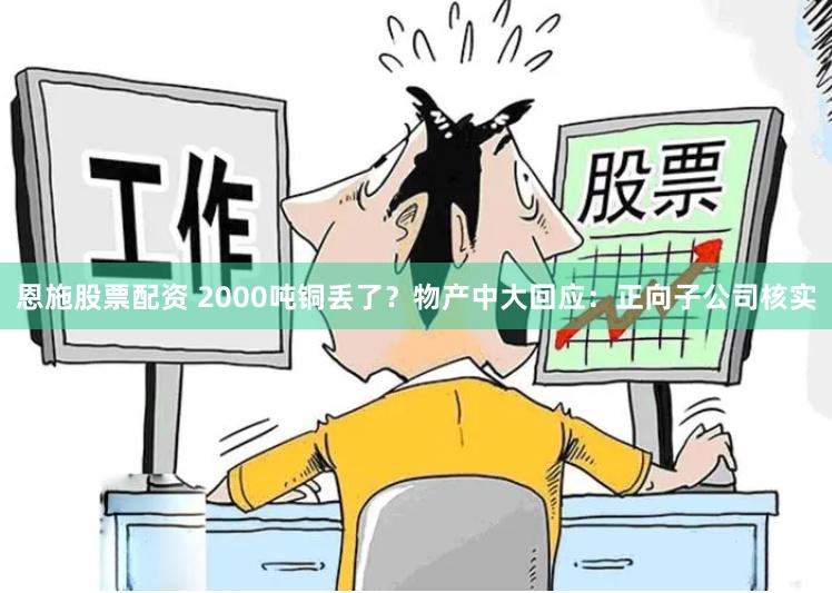 恩施股票配资 2000吨铜丢了？物产中大回应：正向子公司核实