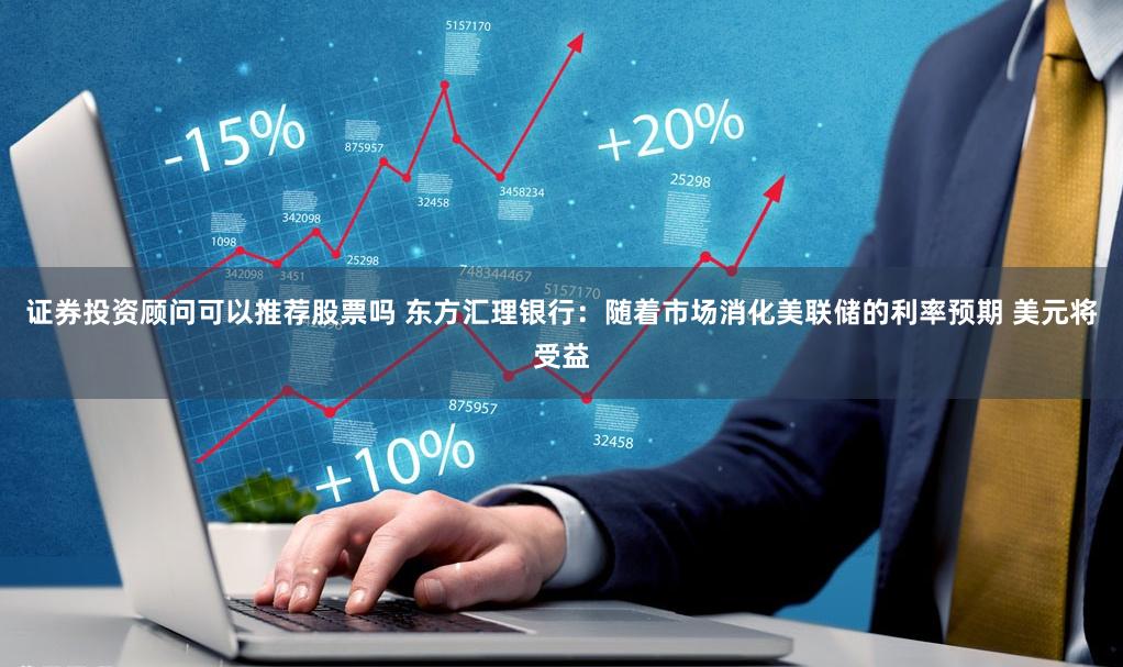证券投资顾问可以推荐股票吗 东方汇理银行：随着市场消化美联储的利率预期 美元将受益