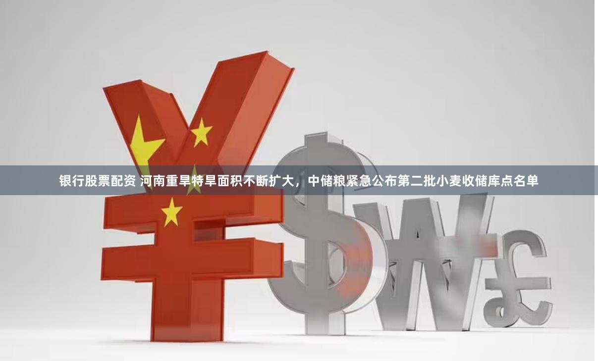 银行股票配资 河南重旱特旱面积不断扩大，中储粮紧急公布第二批小麦收储库点名单