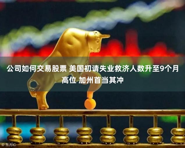 公司如何交易股票 美国初请失业救济人数升至9个月高位 加州首当其冲