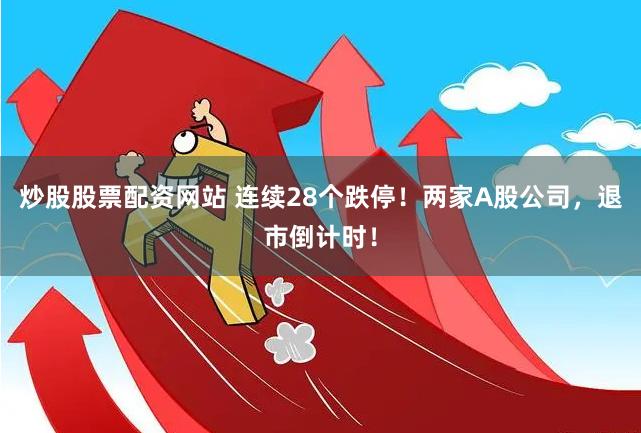 炒股股票配资网站 连续28个跌停！两家A股公司，退市倒计时！