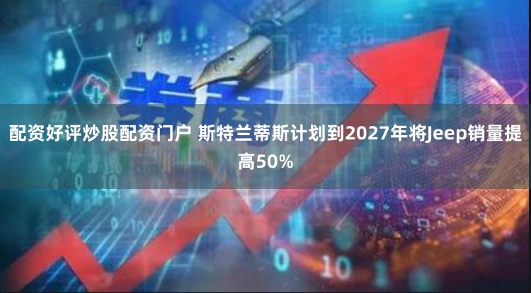 配资好评炒股配资门户 斯特兰蒂斯计划到2027年将Jeep销量提高50%