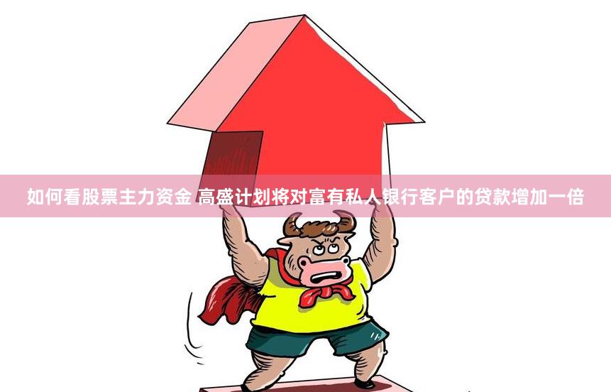 如何看股票主力资金 高盛计划将对富有私人银行客户的贷款增加一倍