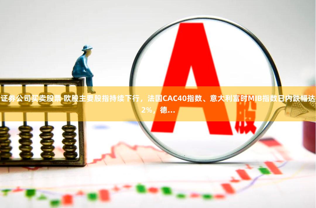 证券公司买卖股票 欧股主要股指持续下行，法国CAC40指数、意大利富时MIB指数日内跌幅达2%，德...
