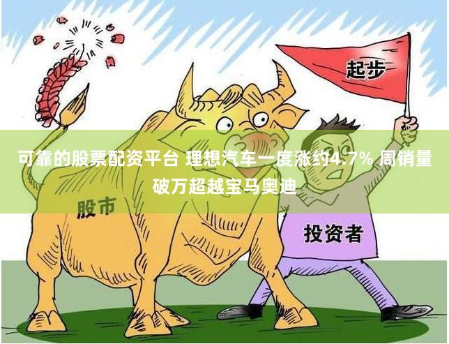 可靠的股票配资平台 理想汽车一度涨约4.7% 周销量破万超越宝马奥迪