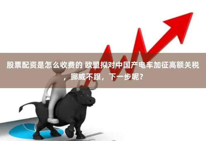 股票配资是怎么收费的 欧盟拟对中国产电车加征高额关税，挪威不跟，下一步呢？