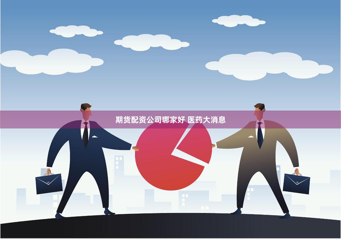 期货配资公司哪家好 医药大消息