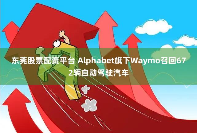 东莞股票配资平台 Alphabet旗下Waymo召回672辆自动驾驶汽车