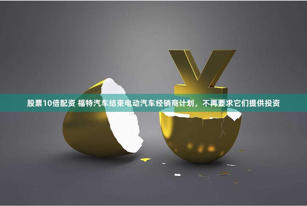 股票10倍配资 福特汽车结束电动汽车经销商计划，不再要求它们提供投资