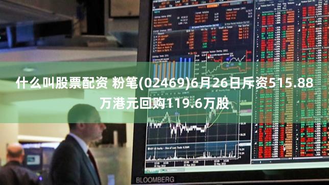 什么叫股票配资 粉笔(02469)6月26日斥资515.88万港元回购119.6万股