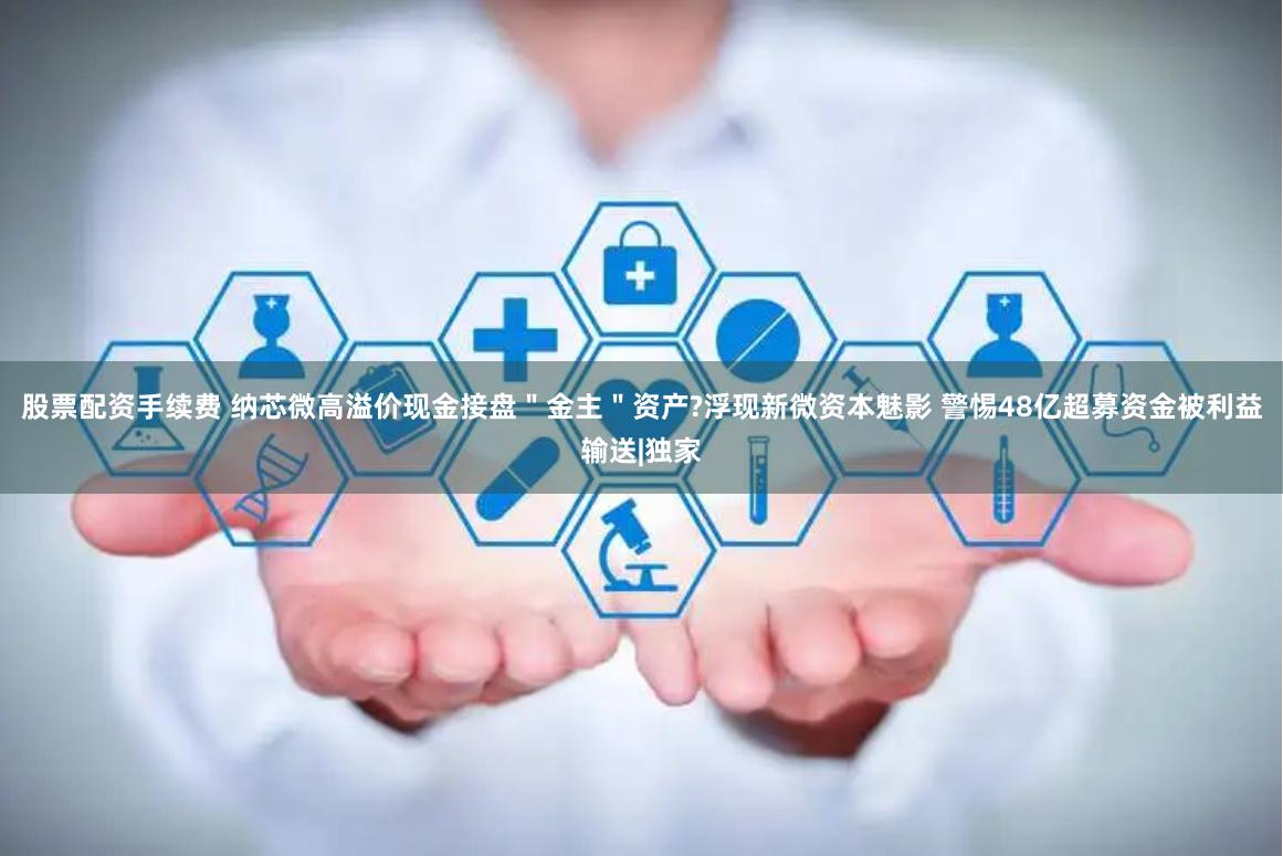股票配资手续费 纳芯微高溢价现金接盘＂金主＂资产?浮现新微资本魅影 警惕48亿超募资金被利益输送|独家