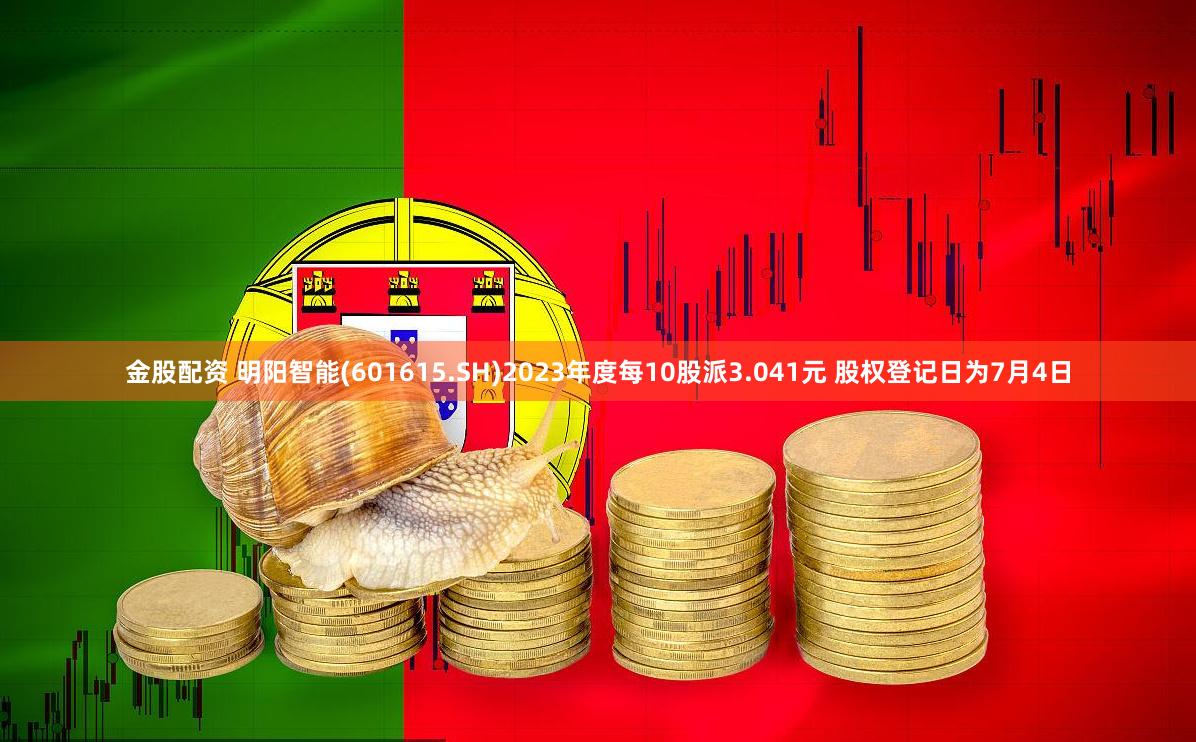 金股配资 明阳智能(601615.SH)2023年度每10股派3.041元 股权登记日为7月4日