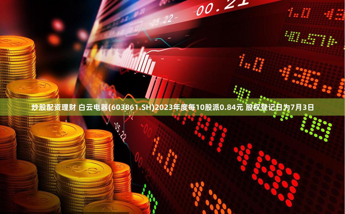 炒股配资理财 白云电器(603861.SH)2023年度每10股派0.84元 股权登记日为7月3日