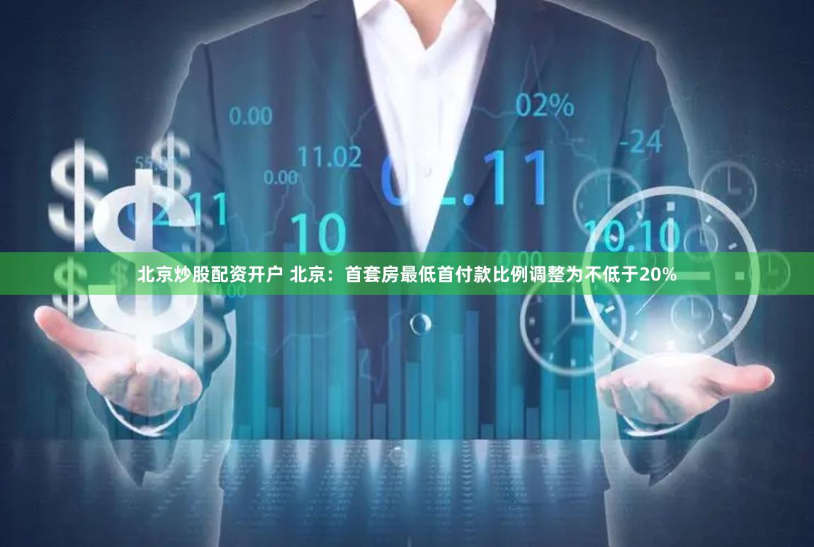 北京炒股配资开户 北京：首套房最低首付款比例调整为不低于20%