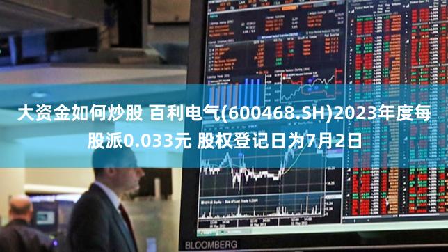 大资金如何炒股 百利电气(600468.SH)2023年度每股派0.033元 股权登记日为7月2日