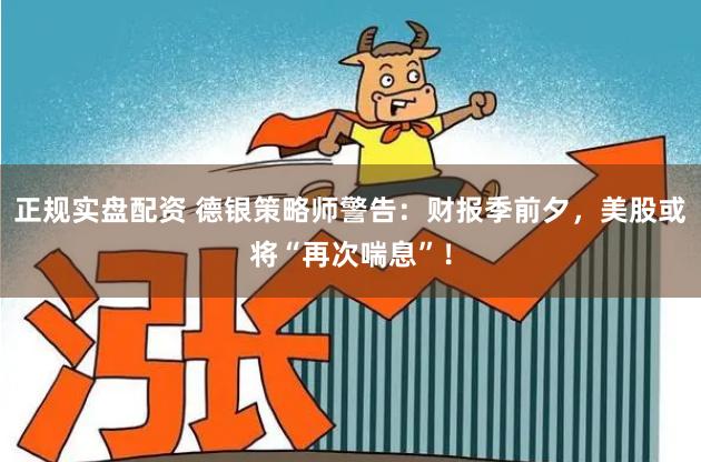 正规实盘配资 德银策略师警告：财报季前夕，美股或将“再次喘息”！