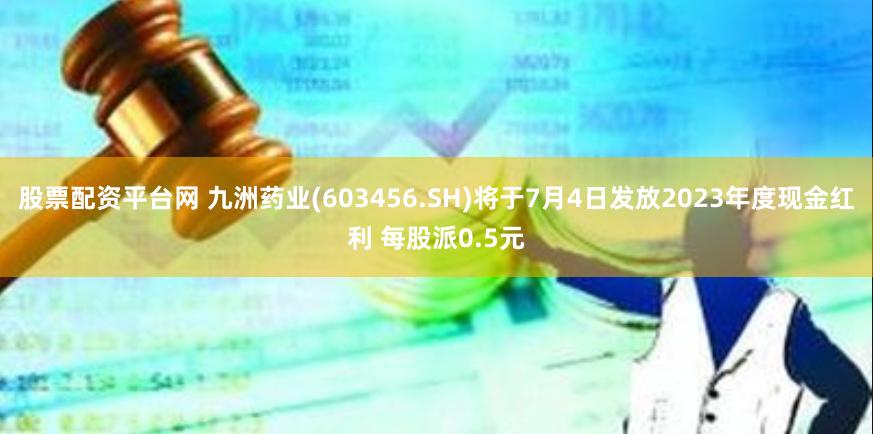 股票配资平台网 九洲药业(603456.SH)将于7月4日发放2023年度现金红利 每股派0.5元