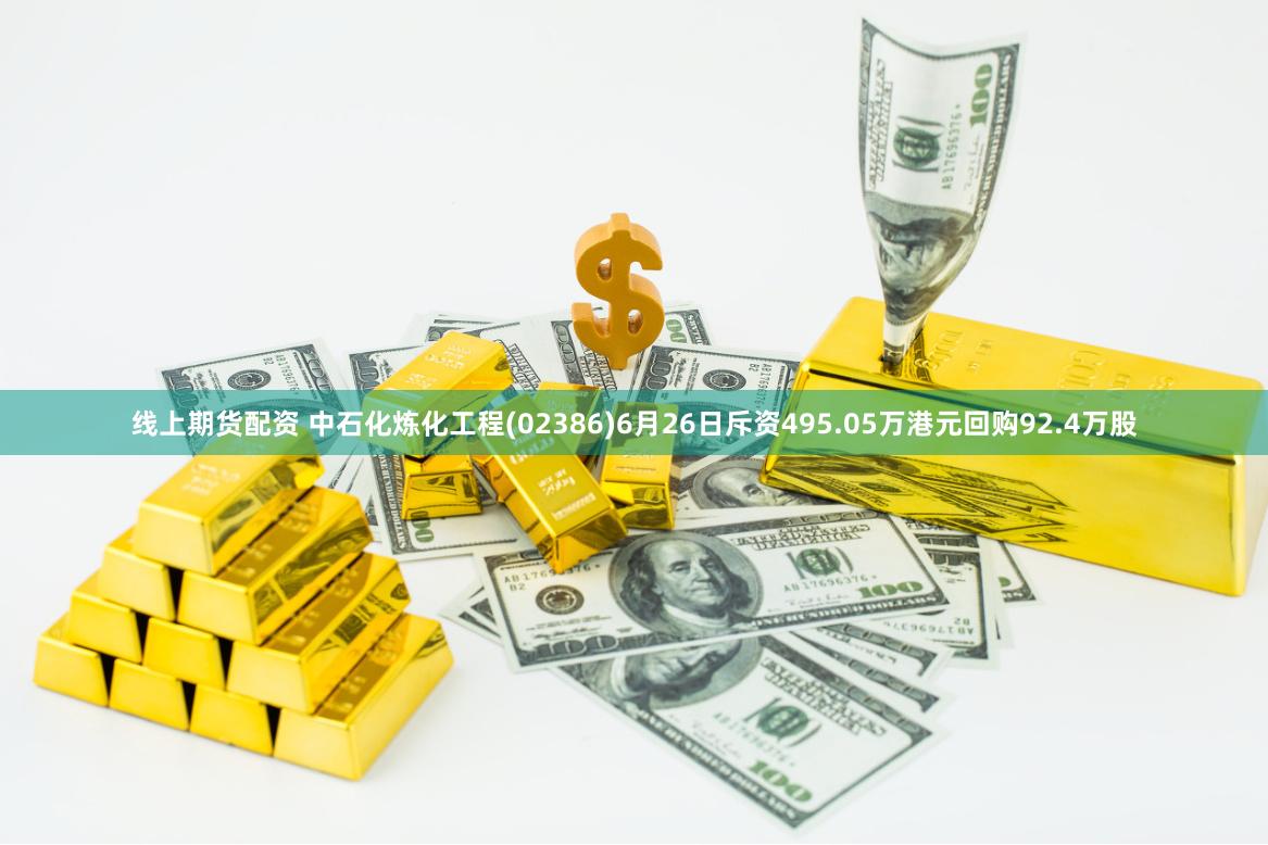 线上期货配资 中石化炼化工程(02386)6月26日斥资495.05万港元回购92.4万股