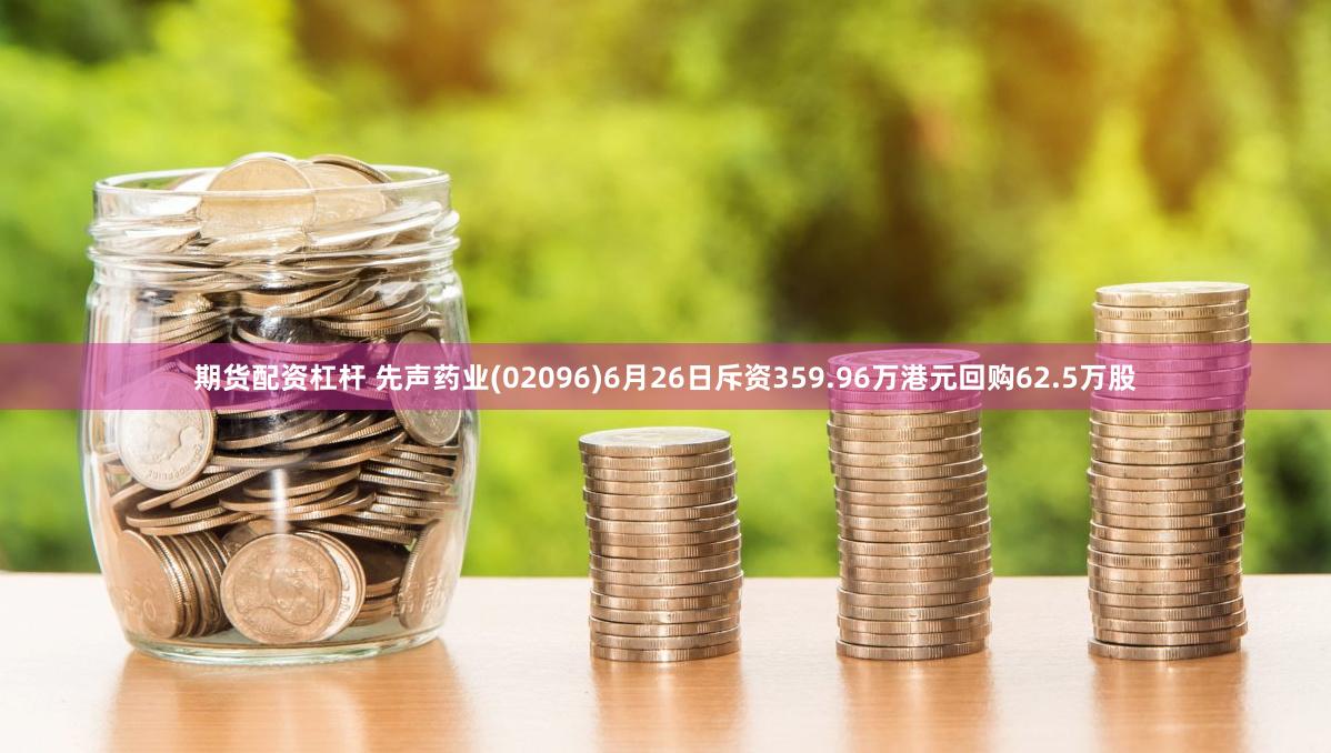 期货配资杠杆 先声药业(02096)6月26日斥资359.96万港元回购62.5万股