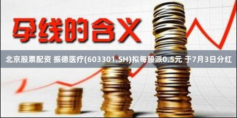 北京股票配资 振德医疗(603301.SH)拟每股派0.5元 于7月3日分红