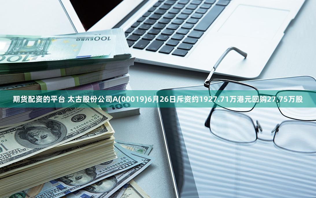 期货配资的平台 太古股份公司A(00019)6月26日斥资约1927.71万港元回购27.75万股