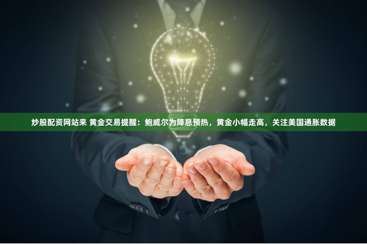 炒股配资网站来 黄金交易提醒：鲍威尔为降息预热，黄金小幅走高，关注美国通胀数据