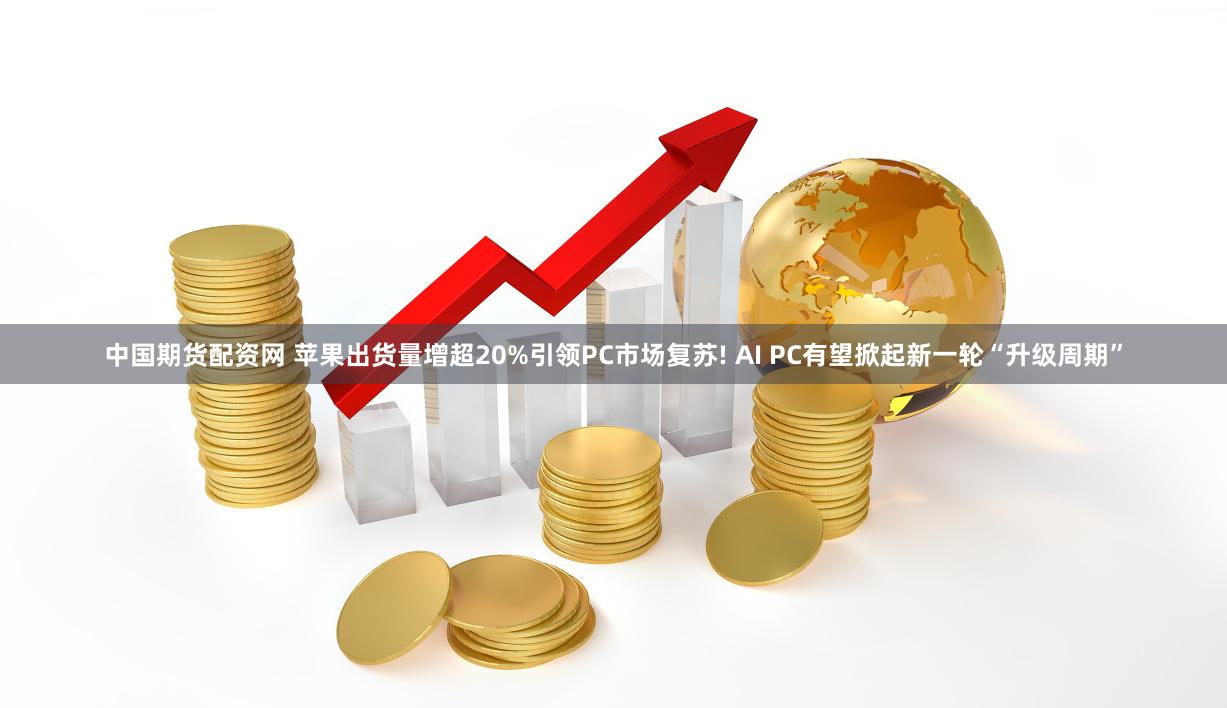 中国期货配资网 苹果出货量增超20%引领PC市场复苏! AI PC有望掀起新一轮“升级周期”