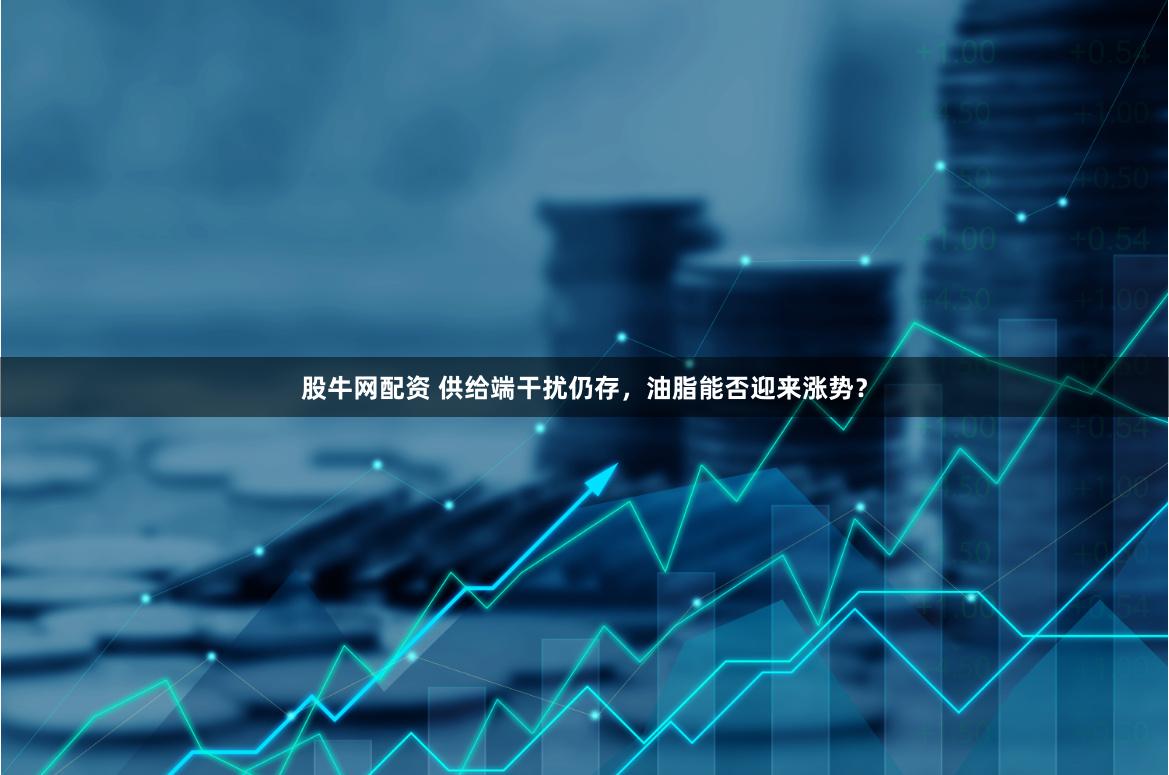 股牛网配资 供给端干扰仍存，油脂能否迎来涨势？