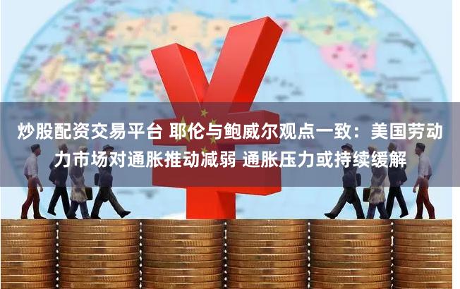 炒股配资交易平台 耶伦与鲍威尔观点一致：美国劳动力市场对通胀推动减弱 通胀压力或持续缓解