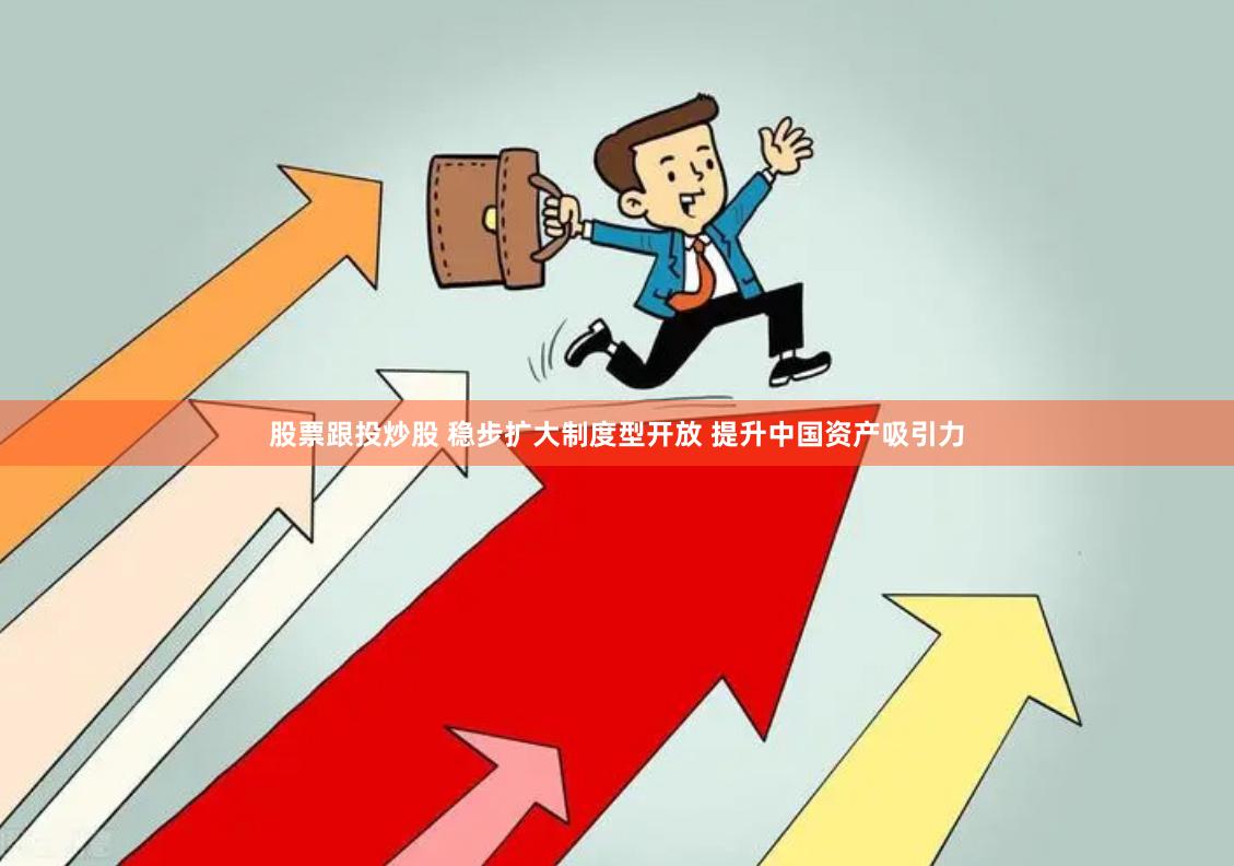 股票跟投炒股 稳步扩大制度型开放 提升中国资产吸引力
