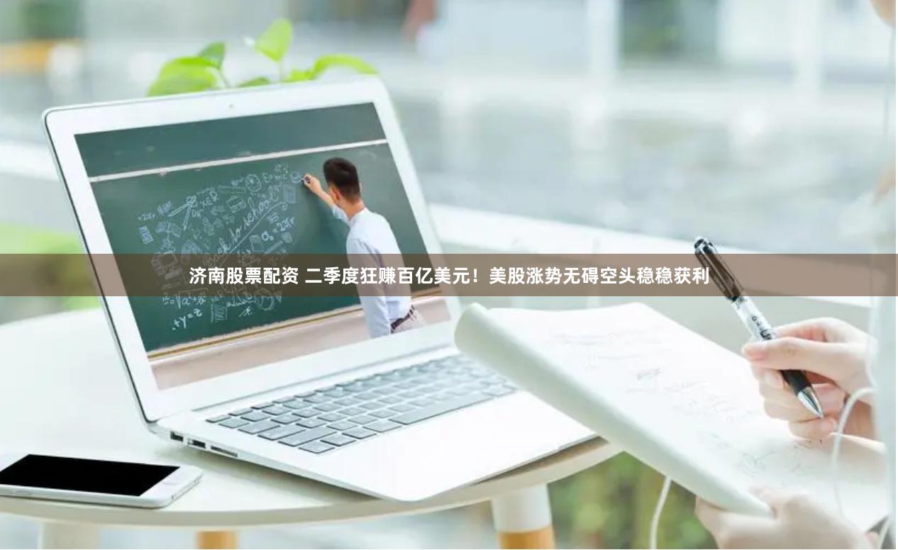 济南股票配资 二季度狂赚百亿美元！美股涨势无碍空头稳稳获利