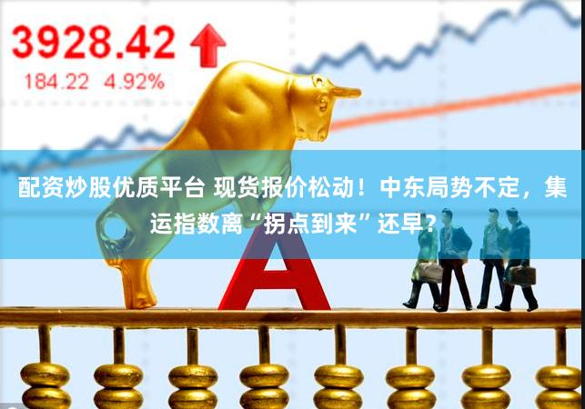 配资炒股优质平台 现货报价松动！中东局势不定，集运指数离“拐点到来”还早？