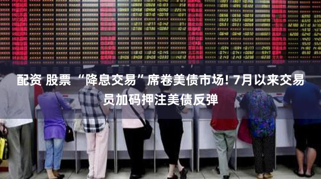 配资 股票 “降息交易”席卷美债市场! 7月以来交易员加码押注美债反弹