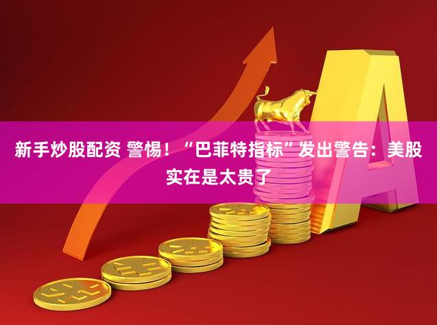 新手炒股配资 警惕！“巴菲特指标”发出警告：美股实在是太贵了