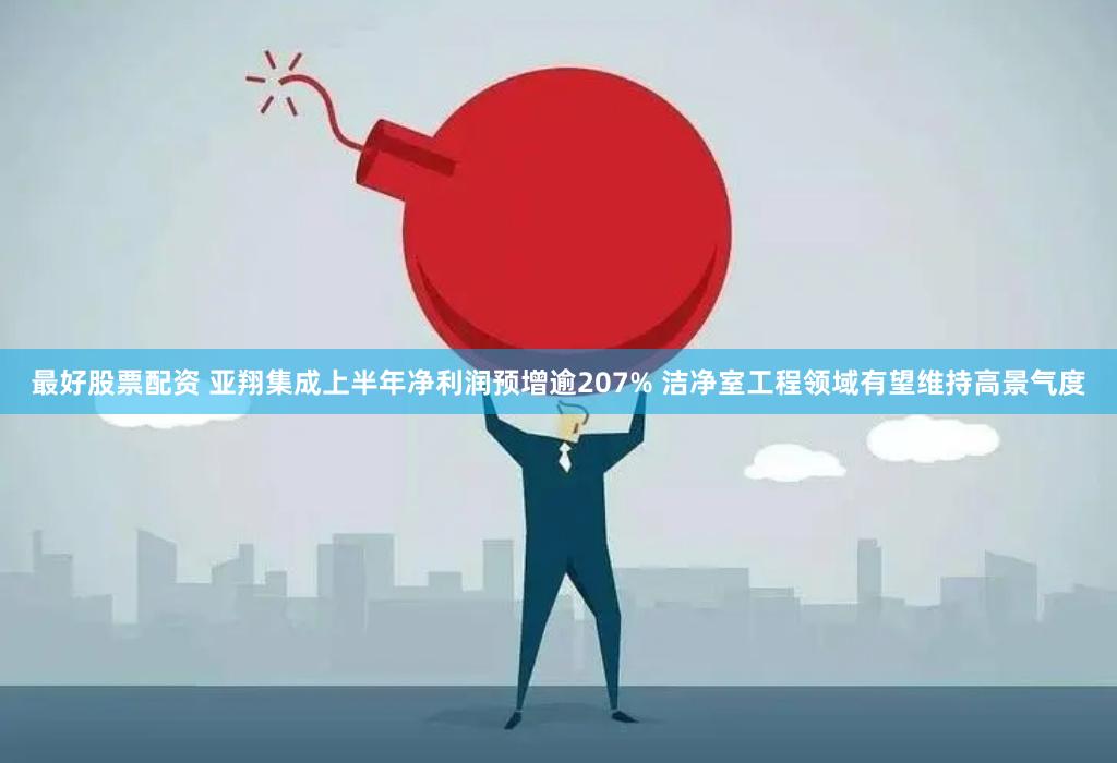 最好股票配资 亚翔集成上半年净利润预增逾207% 洁净室工程领域有望维持高景气度