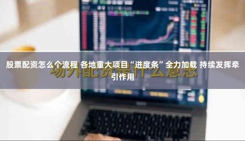 股票配资怎么个流程 各地重大项目“进度条”全力加载 持续发挥牵引作用