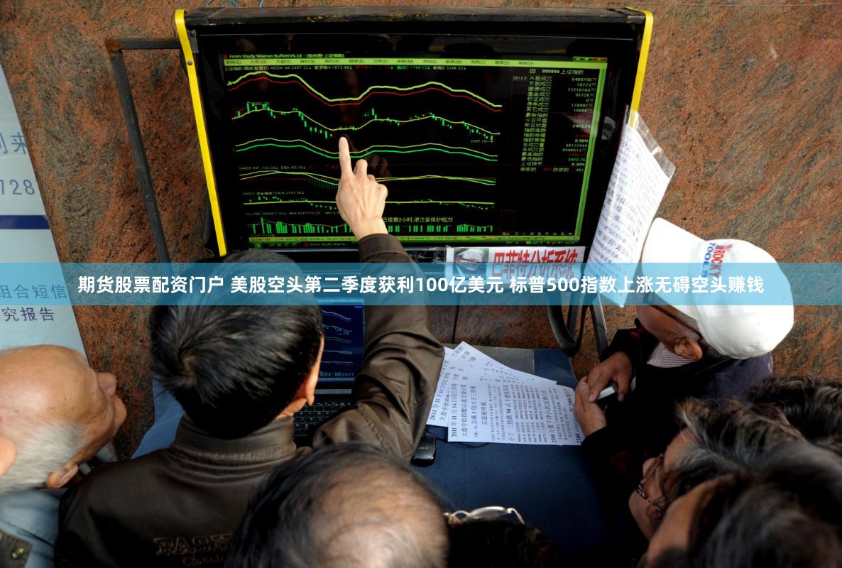期货股票配资门户 美股空头第二季度获利100亿美元 标普500指数上涨无碍空头赚钱