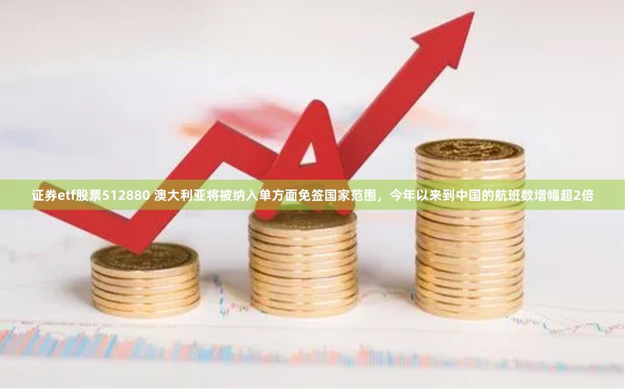 证券etf股票512880 澳大利亚将被纳入单方面免签国家范围，今年以来到中国的航班数增幅超2倍