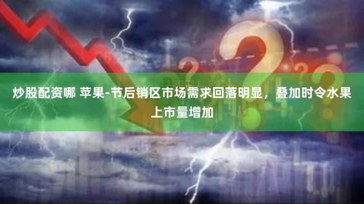 炒股配资哪 苹果-节后销区市场需求回落明显，叠加时令水果上市量增加