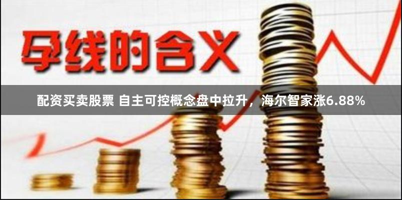 配资买卖股票 自主可控概念盘中拉升，海尔智家涨6.88%