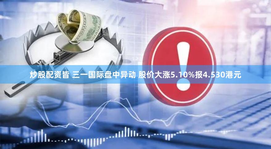 炒股配资皆 三一国际盘中异动 股价大涨5.10%报4.530港元