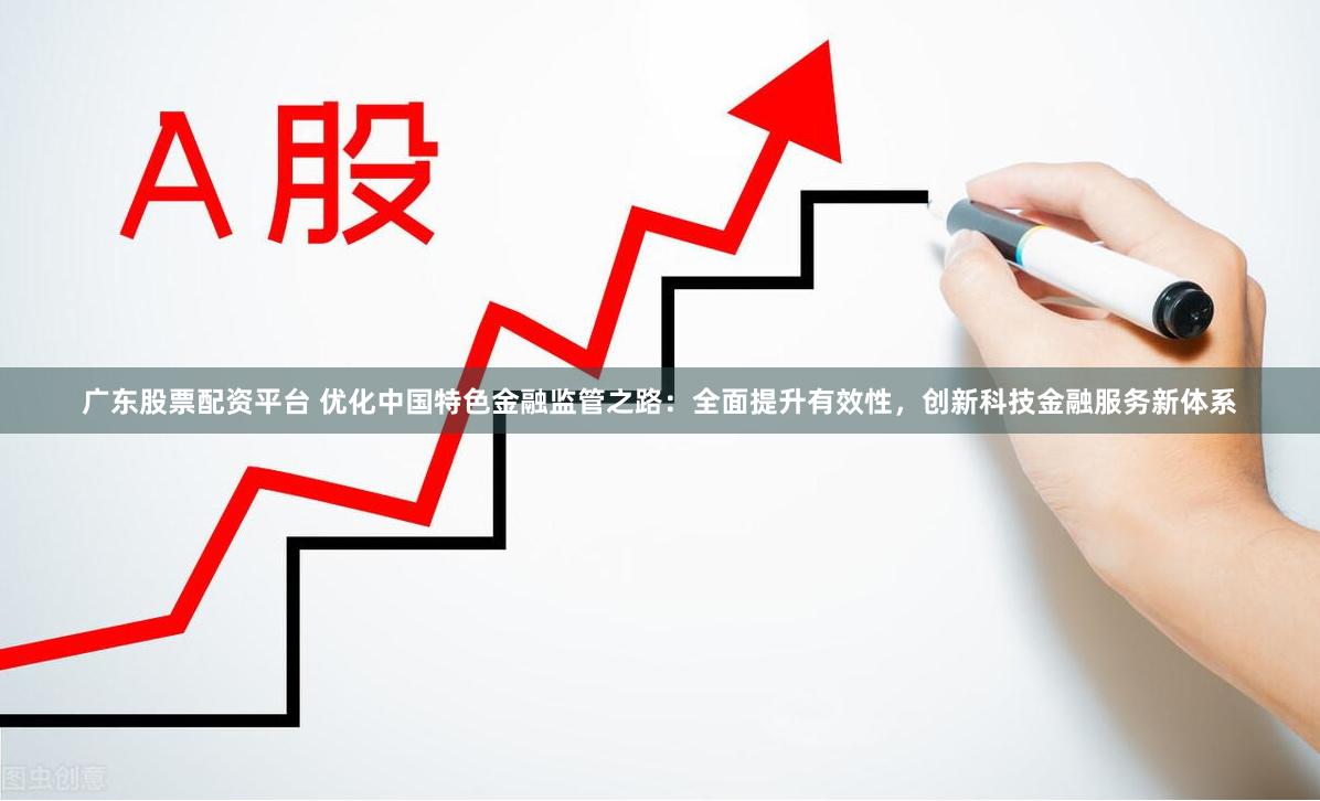广东股票配资平台 优化中国特色金融监管之路：全面提升有效性，创新科技金融服务新体系