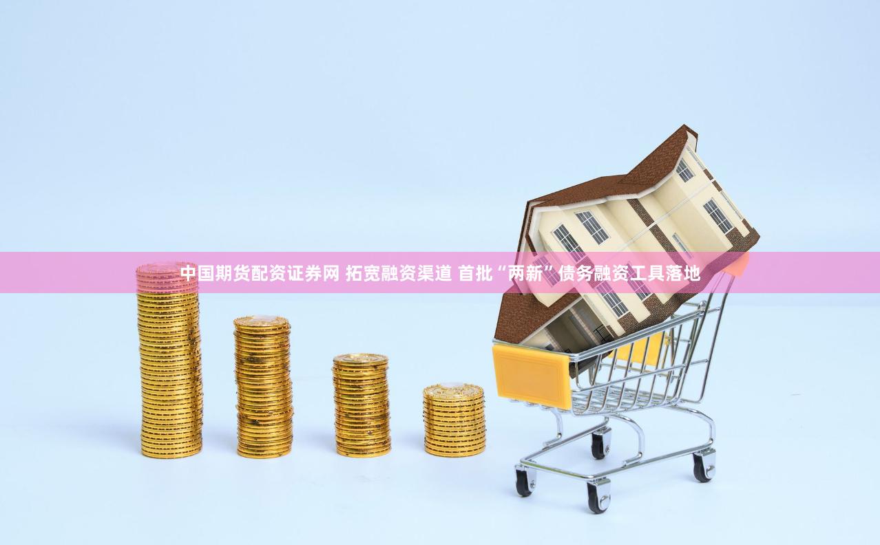 中国期货配资证券网 拓宽融资渠道 首批“两新”债务融资工具落地