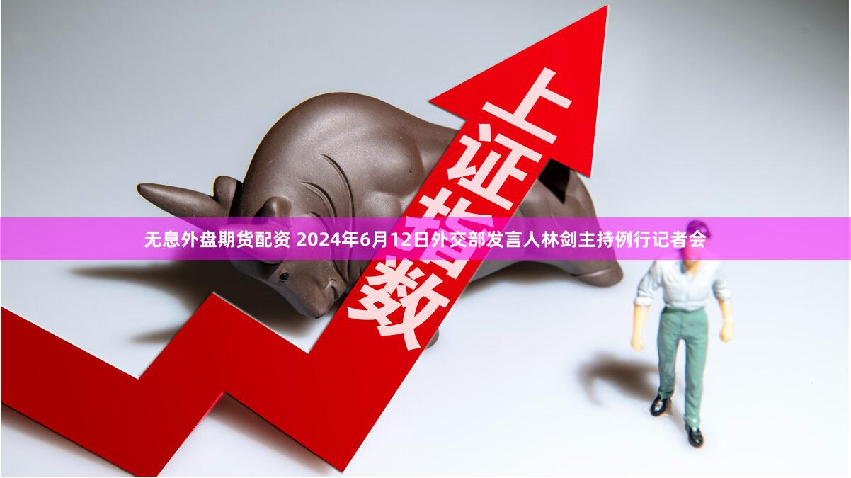 无息外盘期货配资 2024年6月12日外交部发言人林剑主持例行记者会