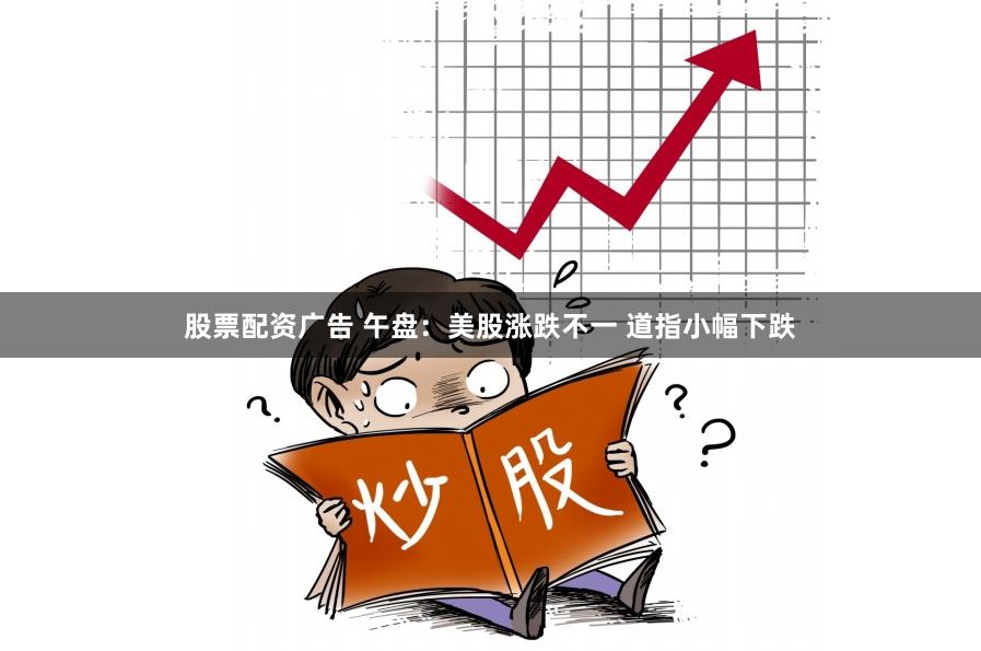 股票配资广告 午盘：美股涨跌不一 道指小幅下跌