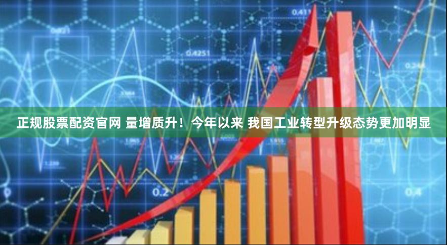 正规股票配资官网 量增质升！今年以来 我国工业转型升级态势更加明显