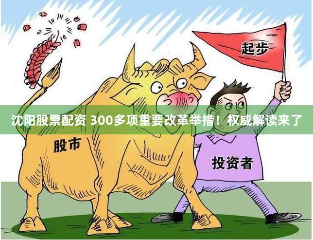 沈阳股票配资 300多项重要改革举措！权威解读来了