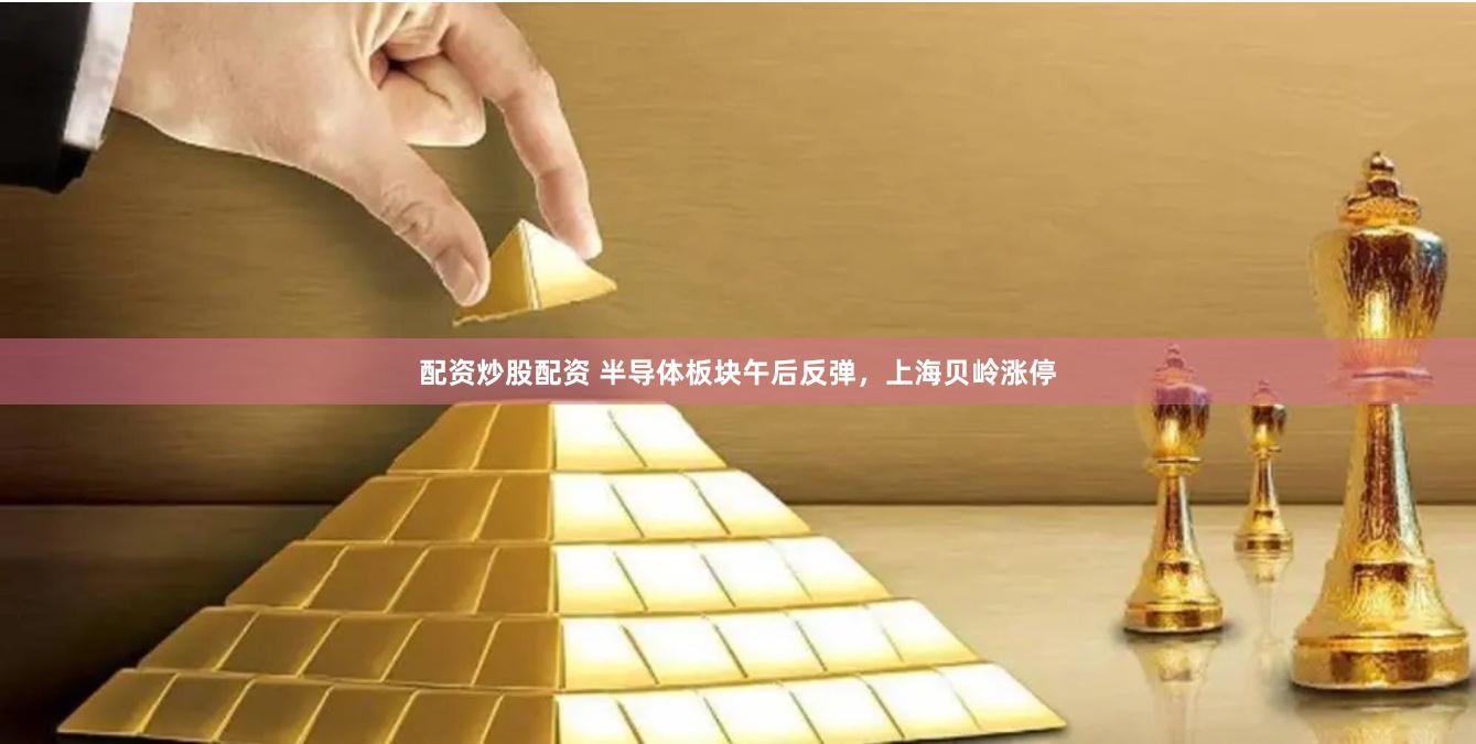 配资炒股配资 半导体板块午后反弹，上海贝岭涨停