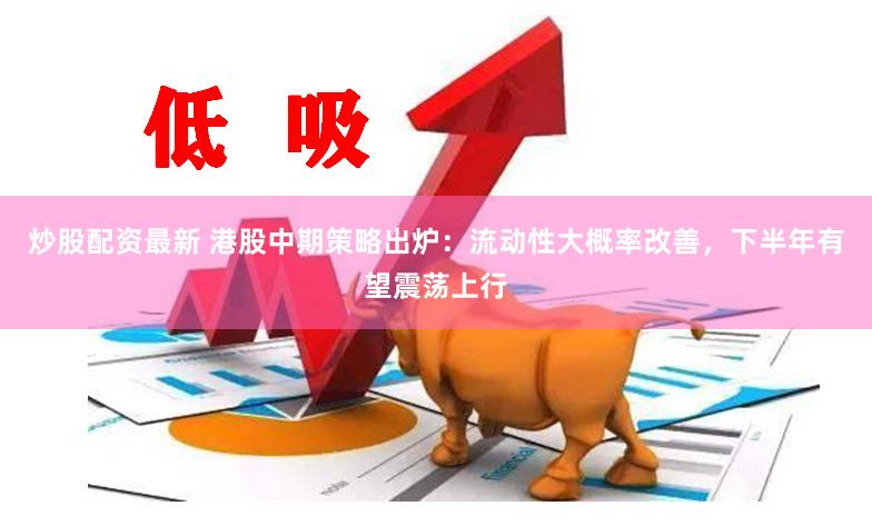 炒股配资最新 港股中期策略出炉：流动性大概率改善，下半年有望震荡上行